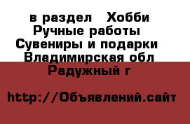  в раздел : Хобби. Ручные работы » Сувениры и подарки . Владимирская обл.,Радужный г.